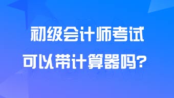 初级会计考试可以带计算器进考场吗?