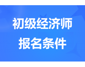 湖南2024初级经济师报名条件是什么?有哪些专业?